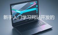 新手入門學(xué)習(xí)網(wǎng)站開發(fā)的基礎(chǔ)知識(shí)大概需要多久？