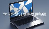 學(xué)習(xí)網(wǎng)站開(kāi)發(fā)需要具備哪些基礎(chǔ)知識(shí)？